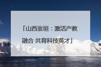 山西襄垣：激活产教融合 共育科技英才