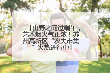 山野之间过端午，艺术烟火气正浓！苏州高新区“农夫市集”火热进行中
