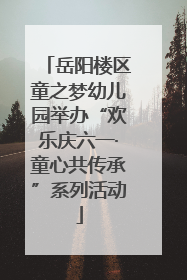 岳阳楼区童之梦幼儿园举办“欢乐庆六一·童心共传承”系列活动