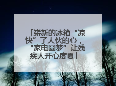 崭新的冰箱“凉快”了大伙的心，“家电圆梦”让残疾人开心度夏