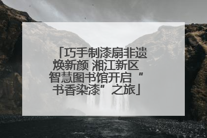 巧手制漆扇非遗焕新颜 湘江新区智慧图书馆开启“书香染漆”之旅