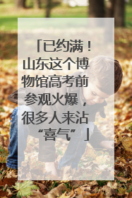 已约满！山东这个博物馆高考前参观火爆，很多人来沾“喜气”