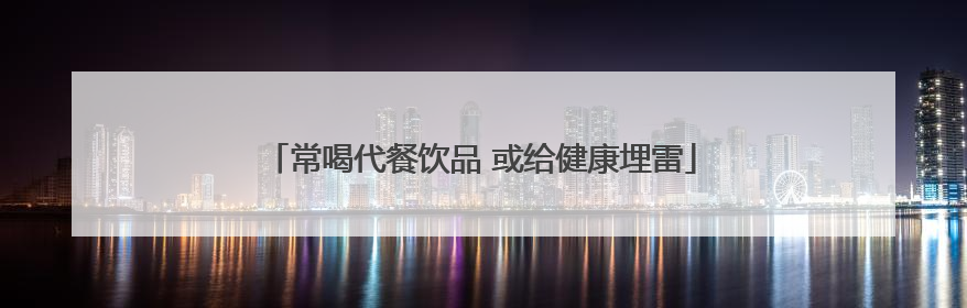 常喝代餐饮品 或给健康埋雷