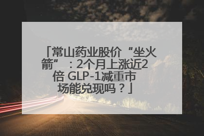常山药业股价“坐火箭”：2个月上涨近2倍 GLP-1减重市场能兑现吗？