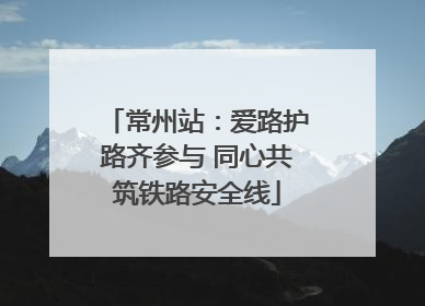 常州站：爱路护路齐参与 同心共筑铁路安全线