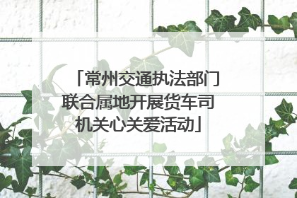 常州交通执法部门联合属地开展货车司机关心关爱活动
