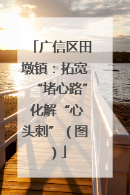 广信区田墩镇：拓宽“堵心路” 化解“心头刺”（图）