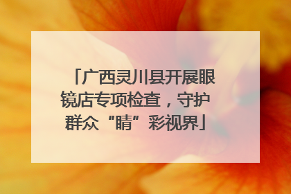 广西灵川县开展眼镜店专项检查，守护群众“睛”彩视界