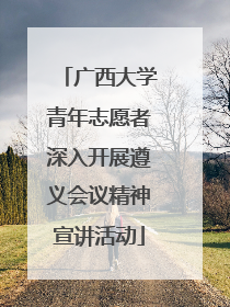 广西大学青年志愿者深入开展遵义会议精神宣讲活动