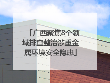 广西聚焦8个领域排查整治涉重金属环境安全隐患