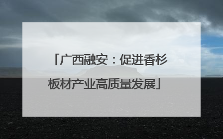 广西融安：促进香杉板材产业高质量发展