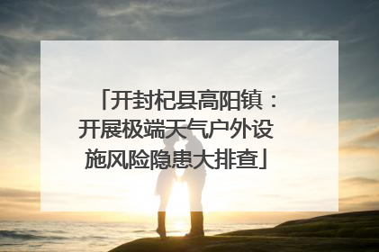 开封杞县高阳镇：开展极端天气户外设施风险隐患大排查