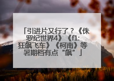 引进片又行了？《侏罗纪世界4》《f1:狂飙飞车》《柯南》等暑期档有点“飙”