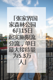 张家界国家森林公园6月15日起实施限流分流，单日最大接待量为5.3万人