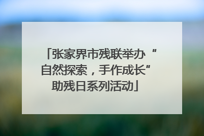 张家界市残联举办“自然探索，手作成长”助残日系列活动