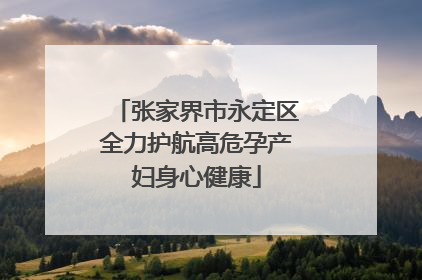 张家界市永定区全力护航高危孕产妇身心健康