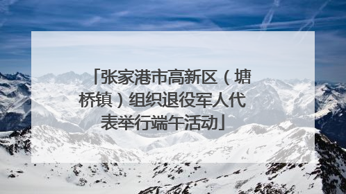 张家港市高新区（塘桥镇）组织退役军人代表举行端午活动