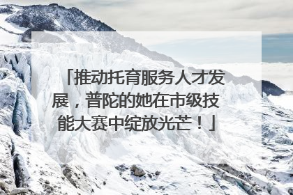 推动托育服务人才发展，普陀的她在市级技能大赛中绽放光芒！
