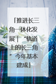 推进长三角一体化发展｜“轨道上的长三角”今年基本建成