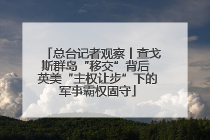 总台记者观察丨查戈斯群岛“移交”背后 英美“主权让步”下的军事霸权固守