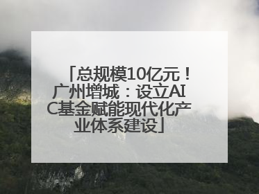 总规模10亿元！广州增城：设立AIC基金赋能现代化产业体系建设