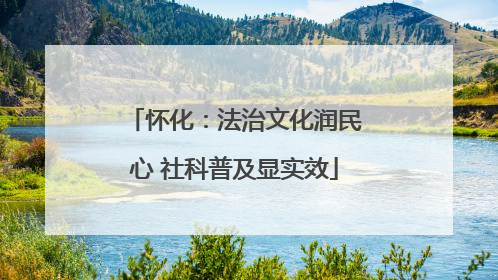 怀化：法治文化润民心 社科普及显实效
