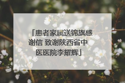 患者家属送锦旗感谢信 致谢陕西省中医医院李耀辉
