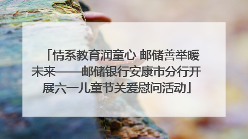 情系教育润童心 邮储善举暖未来——邮储银行安康市分行开展六一儿童节关爱慰问活动