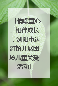 情暖童心、相伴成长，浏阳市达浒镇开展困境儿童关爱活动