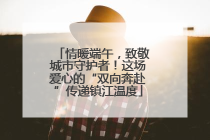 情暖端午，致敬城市守护者！这场爱心的“双向奔赴”传递镇江温度
