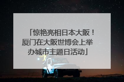 惊艳亮相日本大阪！厦门在大阪世博会上举办城市主题日活动