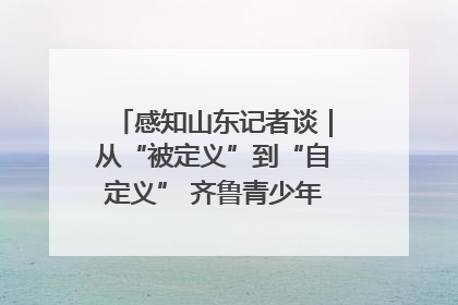 感知山东记者谈｜从“被定义”到“自定义” 齐鲁青少年书写时代新篇