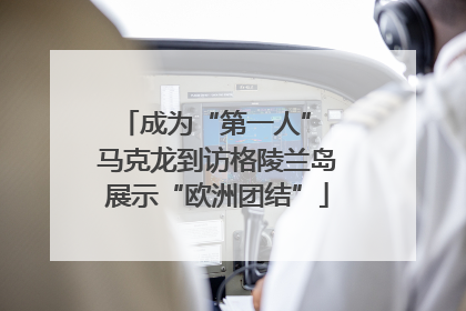 成为“第一人” 马克龙到访格陵兰岛展示“欧洲团结”