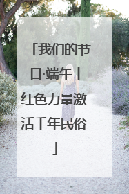 我们的节日·端午丨红色力量激活千年民俗