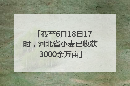 截至6月18日17时，河北省小麦已收获3000余万亩