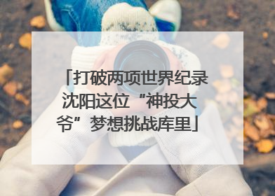 打破两项世界纪录 沈阳这位“神投大爷”梦想挑战库里