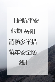 护航平安假期 岳阳消防多举措筑牢安全防线
