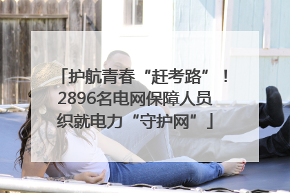 护航青春“赶考路”！2896名电网保障人员织就电力“守护网”