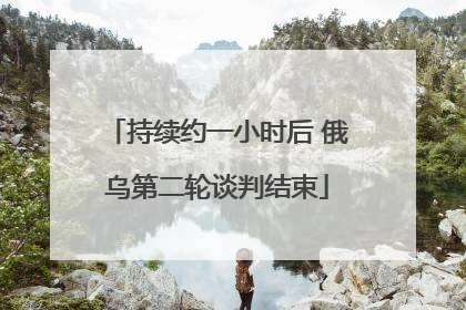 持续约一小时后 俄乌第二轮谈判结束