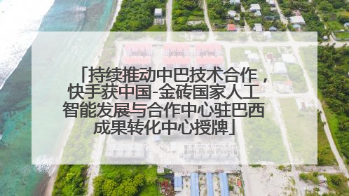 持续推动中巴技术合作，快手获中国-金砖国家人工智能发展与合作中心驻巴西成果转化中心授牌