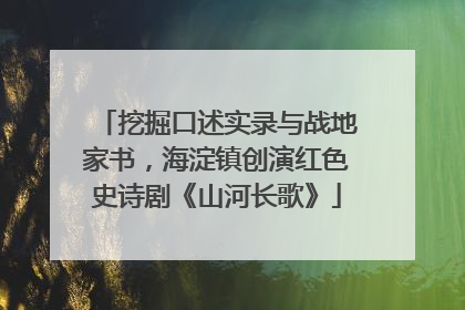 挖掘口述实录与战地家书，海淀镇创演红色史诗剧《山河长歌》