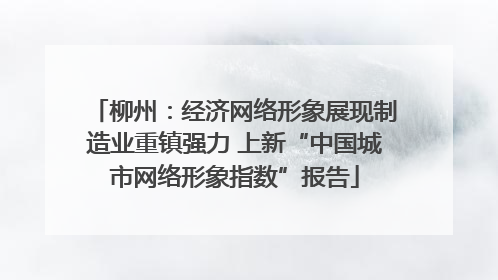 柳州：经济网络形象展现制造业重镇强力 上新“中国城市网络形象指数”报告