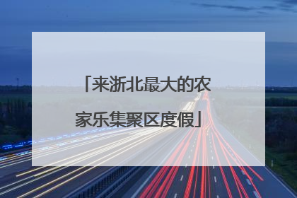 来浙北最大的农家乐集聚区度假
