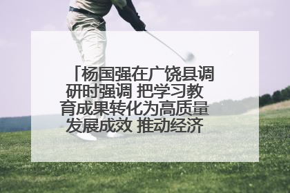 杨国强在广饶县调研时强调 把学习教育成果转化为高质量发展成效 推动经济稳健向好进中提质