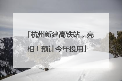 杭州新建高铁站，亮相！预计今年投用