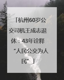杭州60岁公交司机王成志退休：43年诠释“人民公交为人民”