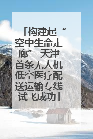 构建起“空中生命走廊” 天津首条无人机低空医疗配送运输专线试飞成功