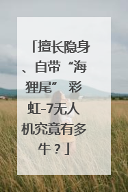 擅长隐身、自带“海狸尾” 彩虹-7无人机究竟有多牛？