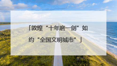 敦煌“十年磨一剑”如约“全国文明城市”