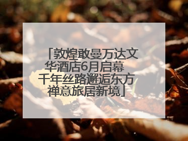 敦煌敢曼万达文华酒店6月启幕 千年丝路邂逅东方禅意旅居新境